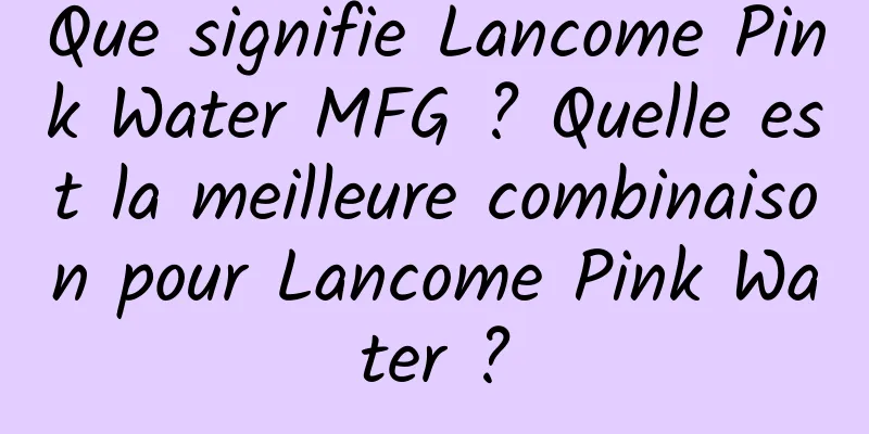 Que signifie Lancome Pink Water MFG ? Quelle est la meilleure combinaison pour Lancome Pink Water ?