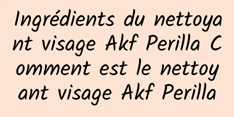 Ingrédients du nettoyant visage Akf Perilla Comment est le nettoyant visage Akf Perilla