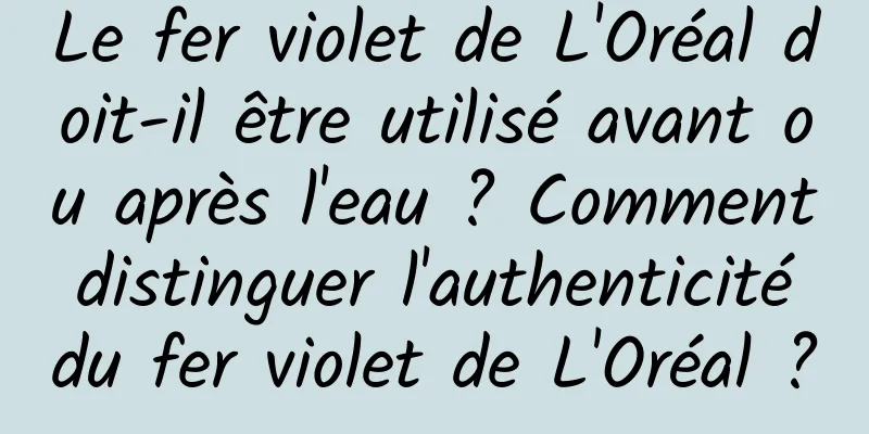 Le fer violet de L'Oréal doit-il être utilisé avant ou après l'eau ? Comment distinguer l'authenticité du fer violet de L'Oréal ?