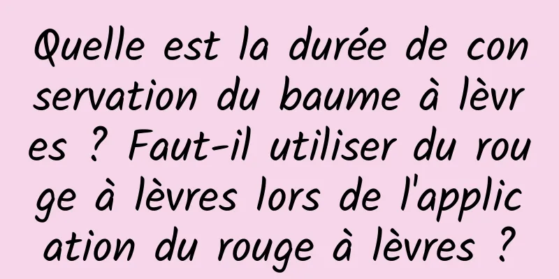 Quelle est la durée de conservation du baume à lèvres ? Faut-il utiliser du rouge à lèvres lors de l'application du rouge à lèvres ?