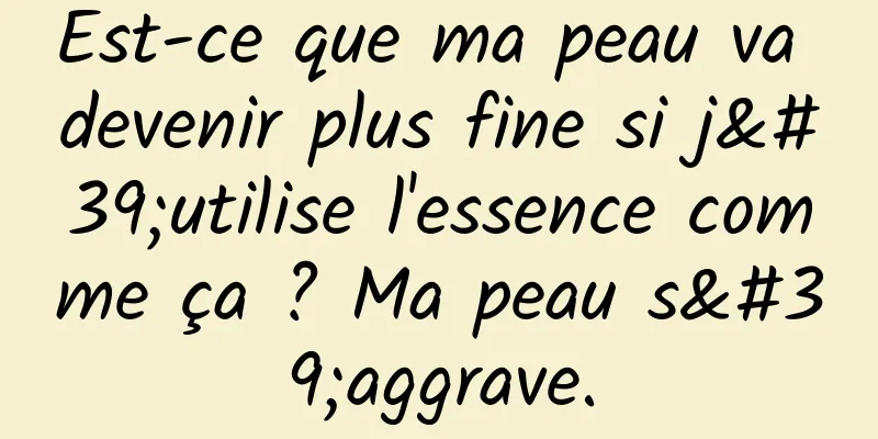 Est-ce que ma peau va devenir plus fine si j'utilise l'essence comme ça ? Ma peau s'aggrave.