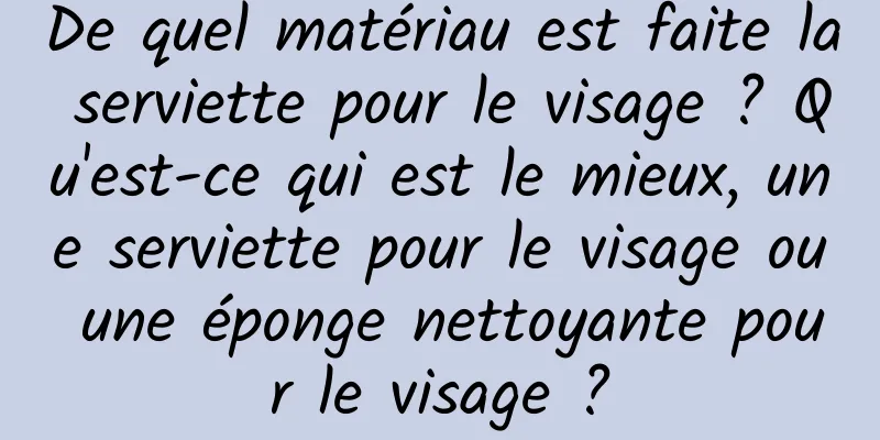 De quel matériau est faite la serviette pour le visage ? Qu'est-ce qui est le mieux, une serviette pour le visage ou une éponge nettoyante pour le visage ?
