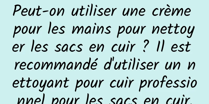 Peut-on utiliser une crème pour les mains pour nettoyer les sacs en cuir ? Il est recommandé d'utiliser un nettoyant pour cuir professionnel pour les sacs en cuir.