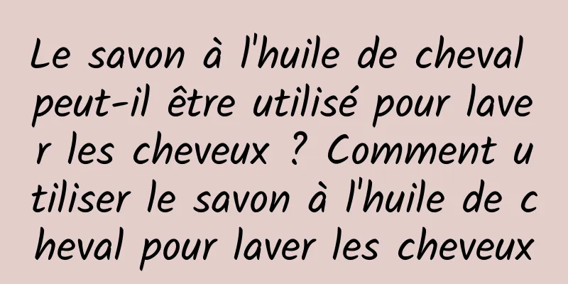 Le savon à l'huile de cheval peut-il être utilisé pour laver les cheveux ? Comment utiliser le savon à l'huile de cheval pour laver les cheveux