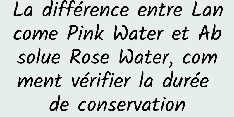 La différence entre Lancome Pink Water et Absolue Rose Water, comment vérifier la durée de conservation