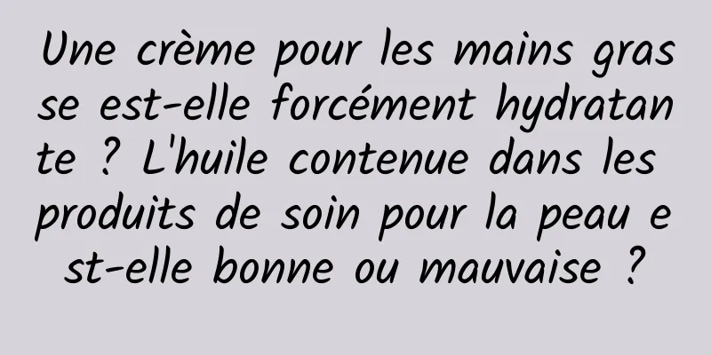 Une crème pour les mains grasse est-elle forcément hydratante ? L'huile contenue dans les produits de soin pour la peau est-elle bonne ou mauvaise ?