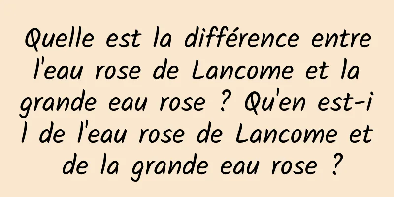 Quelle est la différence entre l'eau rose de Lancome et la grande eau rose ? Qu'en est-il de l'eau rose de Lancome et de la grande eau rose ?