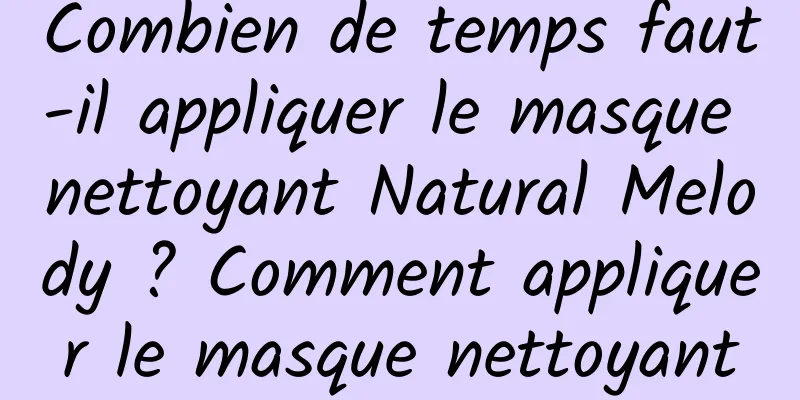 Combien de temps faut-il appliquer le masque nettoyant Natural Melody ? Comment appliquer le masque nettoyant