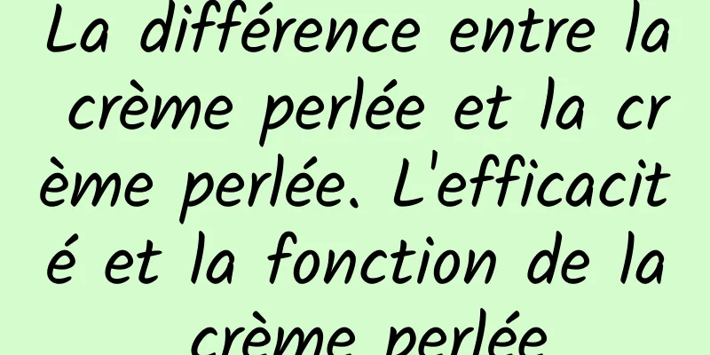 La différence entre la crème perlée et la crème perlée. L'efficacité et la fonction de la crème perlée
