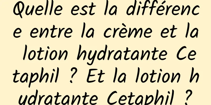 Quelle est la différence entre la crème et la lotion hydratante Cetaphil ? Et la lotion hydratante Cetaphil ?