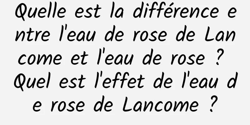 Quelle est la différence entre l'eau de rose de Lancome et l'eau de rose ? Quel est l'effet de l'eau de rose de Lancome ?