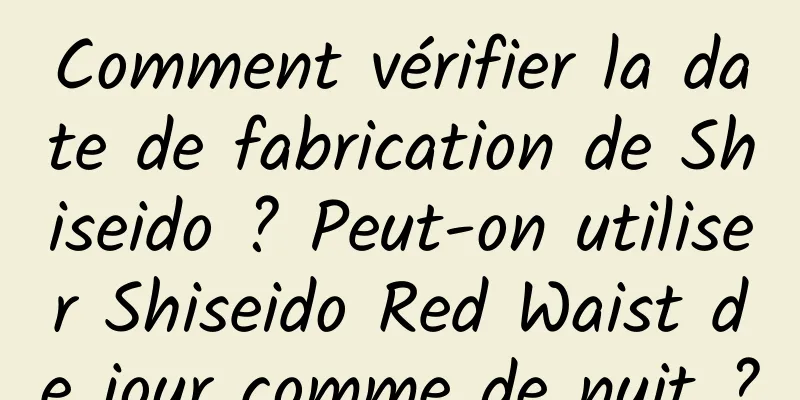 Comment vérifier la date de fabrication de Shiseido ? Peut-on utiliser Shiseido Red Waist de jour comme de nuit ?