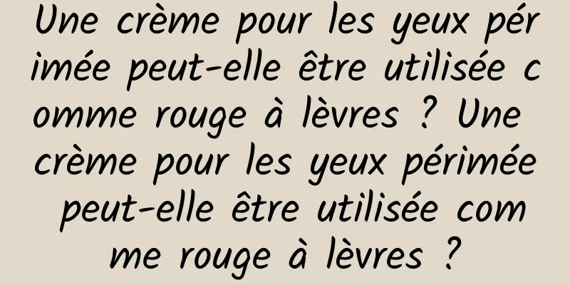 Une crème pour les yeux périmée peut-elle être utilisée comme rouge à lèvres ? Une crème pour les yeux périmée peut-elle être utilisée comme rouge à lèvres ?