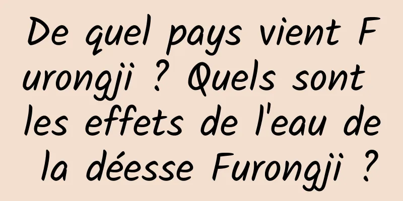 De quel pays vient Furongji ? Quels sont les effets de l'eau de la déesse Furongji ?