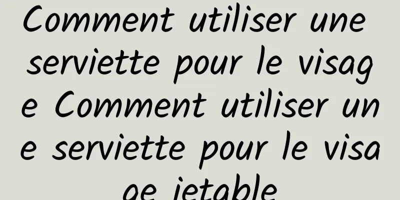 Comment utiliser une serviette pour le visage Comment utiliser une serviette pour le visage jetable
