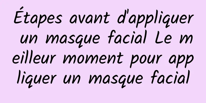 Étapes avant d'appliquer un masque facial Le meilleur moment pour appliquer un masque facial