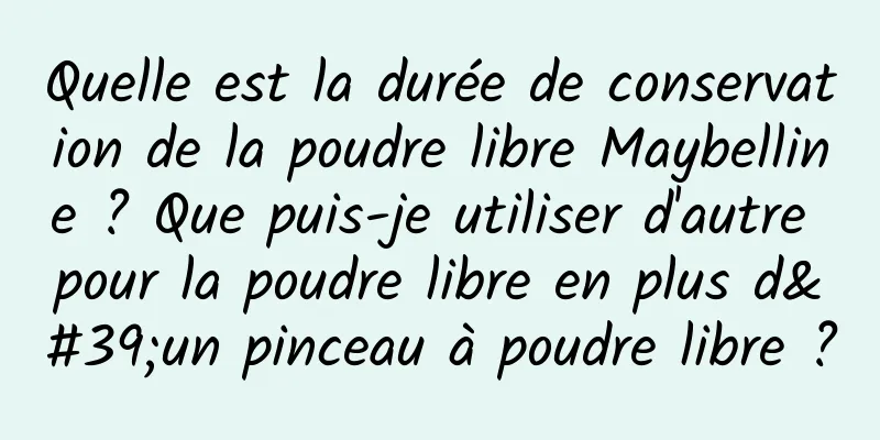 Quelle est la durée de conservation de la poudre libre Maybelline ? Que puis-je utiliser d'autre pour la poudre libre en plus d'un pinceau à poudre libre ?