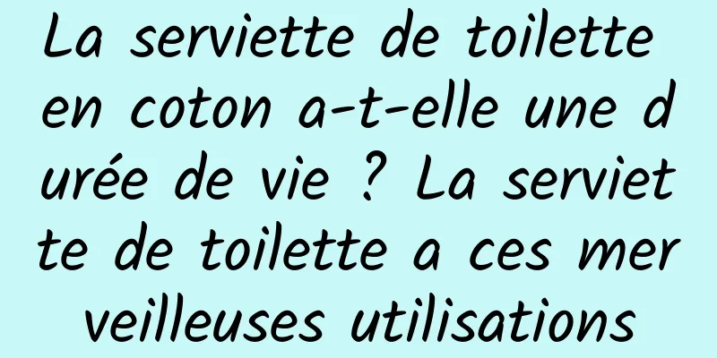 La serviette de toilette en coton a-t-elle une durée de vie ? La serviette de toilette a ces merveilleuses utilisations