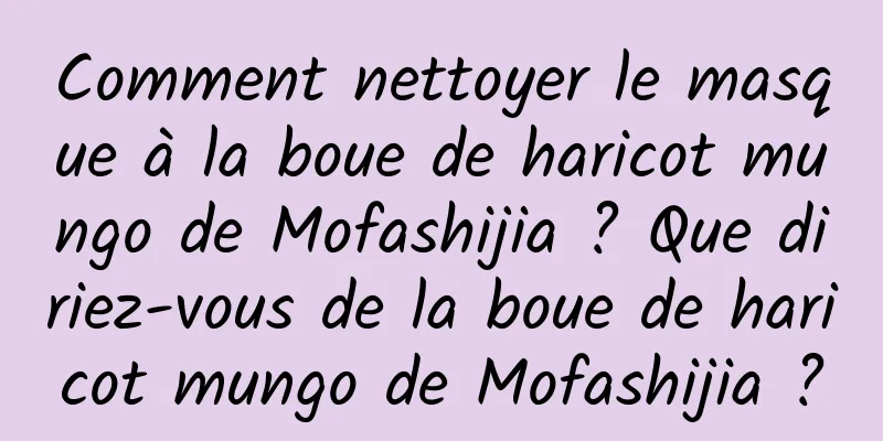 Comment nettoyer le masque à la boue de haricot mungo de Mofashijia ? Que diriez-vous de la boue de haricot mungo de Mofashijia ?