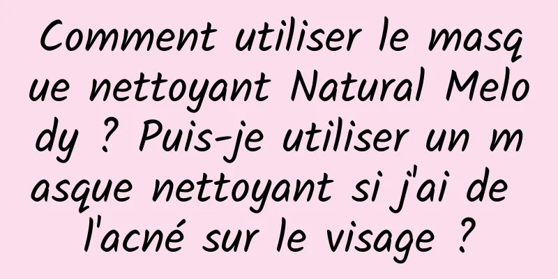 Comment utiliser le masque nettoyant Natural Melody ? Puis-je utiliser un masque nettoyant si j'ai de l'acné sur le visage ?