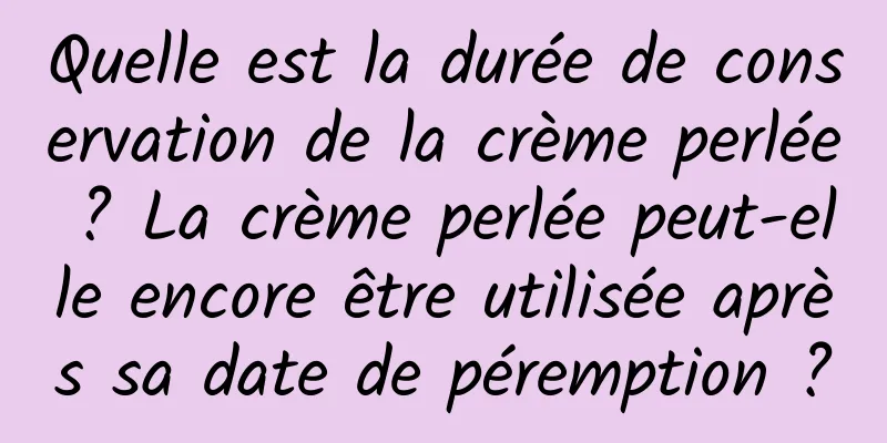Quelle est la durée de conservation de la crème perlée ? La crème perlée peut-elle encore être utilisée après sa date de péremption ?