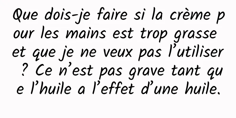 Que dois-je faire si la crème pour les mains est trop grasse et que je ne veux pas l’utiliser ? Ce n’est pas grave tant que l’huile a l’effet d’une huile.