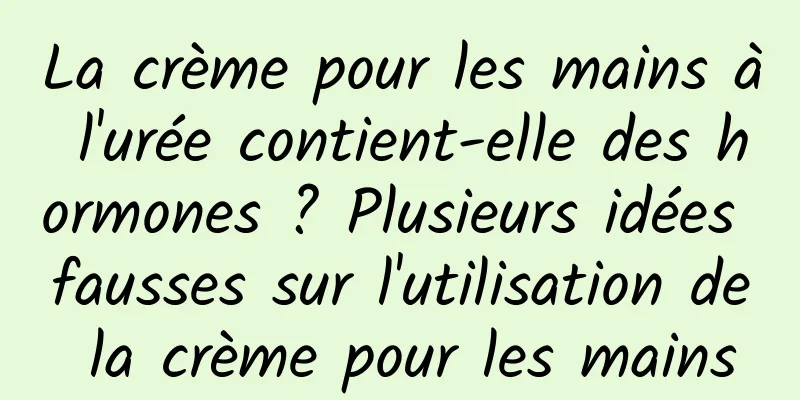 La crème pour les mains à l'urée contient-elle des hormones ? Plusieurs idées fausses sur l'utilisation de la crème pour les mains