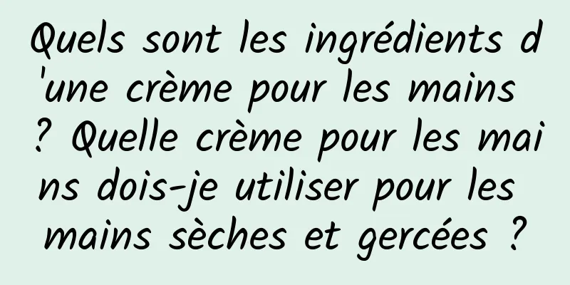 Quels sont les ingrédients d'une crème pour les mains ? Quelle crème pour les mains dois-je utiliser pour les mains sèches et gercées ?