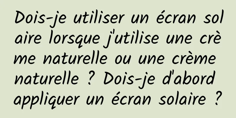 Dois-je utiliser un écran solaire lorsque j'utilise une crème naturelle ou une crème naturelle ? Dois-je d'abord appliquer un écran solaire ?