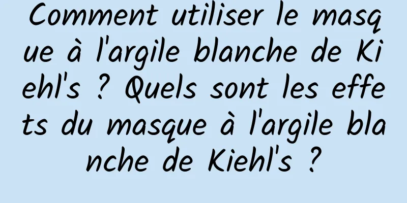 Comment utiliser le masque à l'argile blanche de Kiehl's ? Quels sont les effets du masque à l'argile blanche de Kiehl's ?