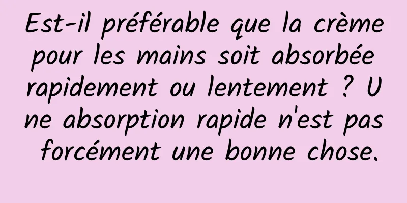 Est-il préférable que la crème pour les mains soit absorbée rapidement ou lentement ? Une absorption rapide n'est pas forcément une bonne chose.