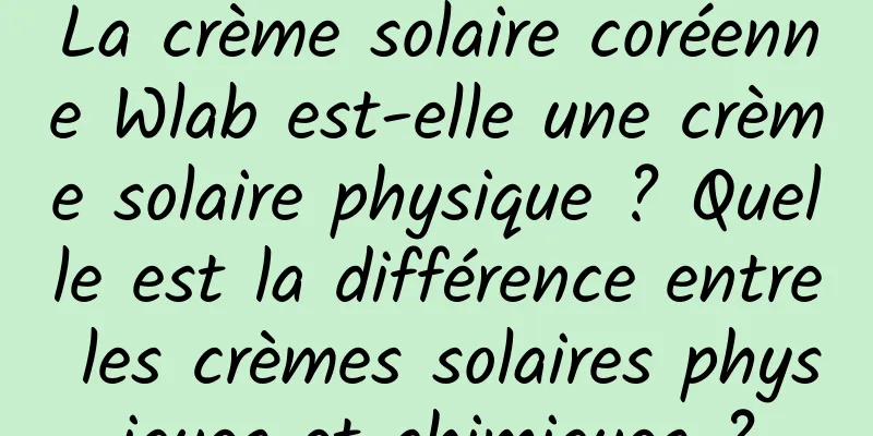 La crème solaire coréenne Wlab est-elle une crème solaire physique ? Quelle est la différence entre les crèmes solaires physiques et chimiques ?