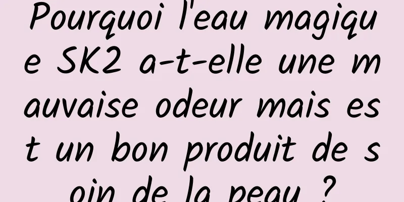 Pourquoi l'eau magique SK2 a-t-elle une mauvaise odeur mais est un bon produit de soin de la peau ?
