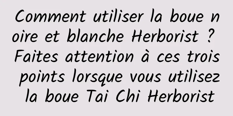 Comment utiliser la boue noire et blanche Herborist ? Faites attention à ces trois points lorsque vous utilisez la boue Tai Chi Herborist