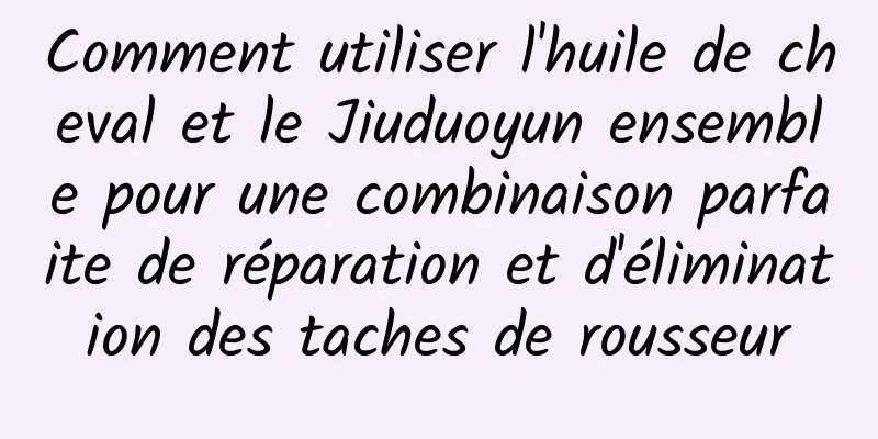 Comment utiliser l'huile de cheval et le Jiuduoyun ensemble pour une combinaison parfaite de réparation et d'élimination des taches de rousseur