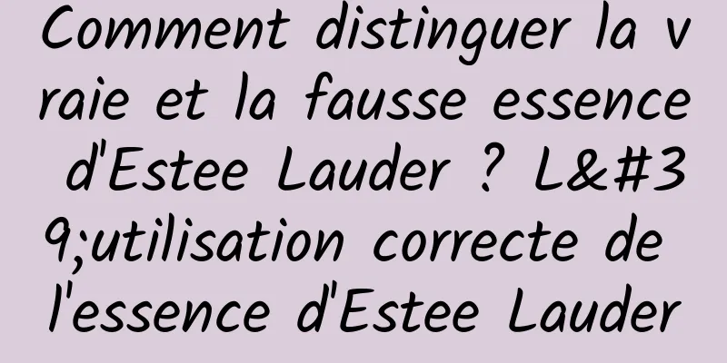 Comment distinguer la vraie et la fausse essence d'Estee Lauder ? L'utilisation correcte de l'essence d'Estee Lauder