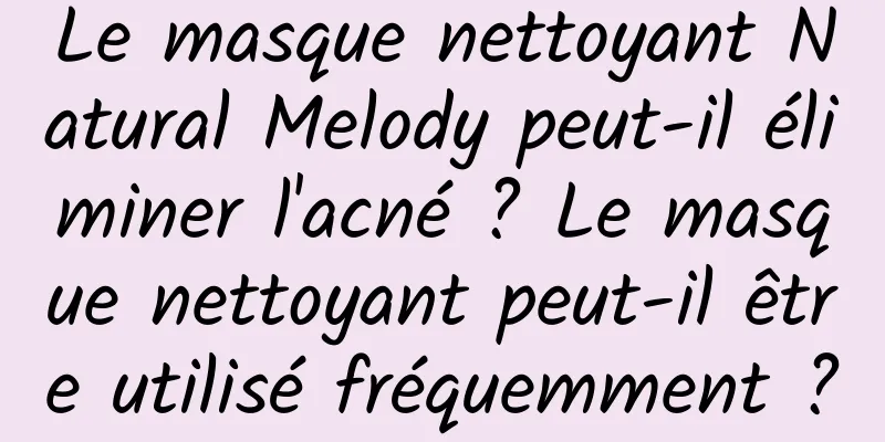 Le masque nettoyant Natural Melody peut-il éliminer l'acné ? Le masque nettoyant peut-il être utilisé fréquemment ?