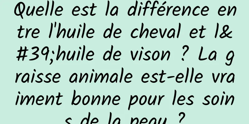 Quelle est la différence entre l'huile de cheval et l'huile de vison ? La graisse animale est-elle vraiment bonne pour les soins de la peau ?