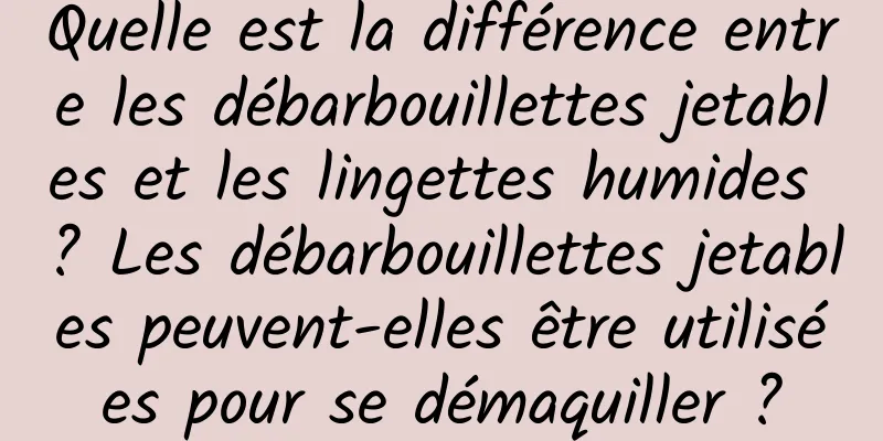 Quelle est la différence entre les débarbouillettes jetables et les lingettes humides ? Les débarbouillettes jetables peuvent-elles être utilisées pour se démaquiller ?