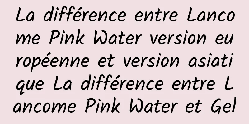 La différence entre Lancome Pink Water version européenne et version asiatique La différence entre Lancome Pink Water et Gel