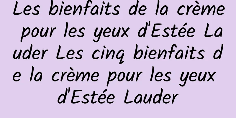 Les bienfaits de la crème pour les yeux d'Estée Lauder Les cinq bienfaits de la crème pour les yeux d'Estée Lauder