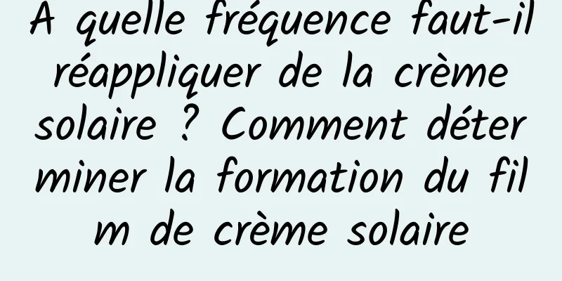 À quelle fréquence faut-il réappliquer de la crème solaire ? Comment déterminer la formation du film de crème solaire