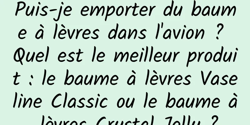 Puis-je emporter du baume à lèvres dans l'avion ? Quel est le meilleur produit : le baume à lèvres Vaseline Classic ou le baume à lèvres Crystal Jelly ?