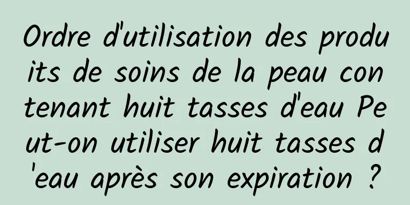 Ordre d'utilisation des produits de soins de la peau contenant huit tasses d'eau Peut-on utiliser huit tasses d'eau après son expiration ?