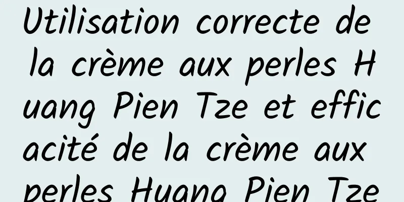 Utilisation correcte de la crème aux perles Huang Pien Tze et efficacité de la crème aux perles Huang Pien Tze