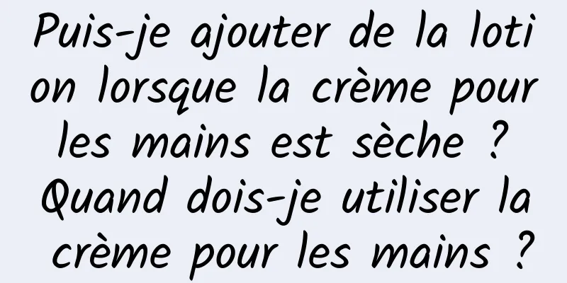 Puis-je ajouter de la lotion lorsque la crème pour les mains est sèche ? Quand dois-je utiliser la crème pour les mains ?