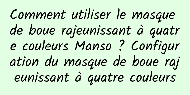 Comment utiliser le masque de boue rajeunissant à quatre couleurs Manso ? Configuration du masque de boue rajeunissant à quatre couleurs