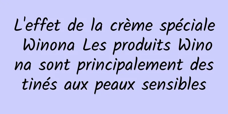L'effet de la crème spéciale Winona Les produits Winona sont principalement destinés aux peaux sensibles