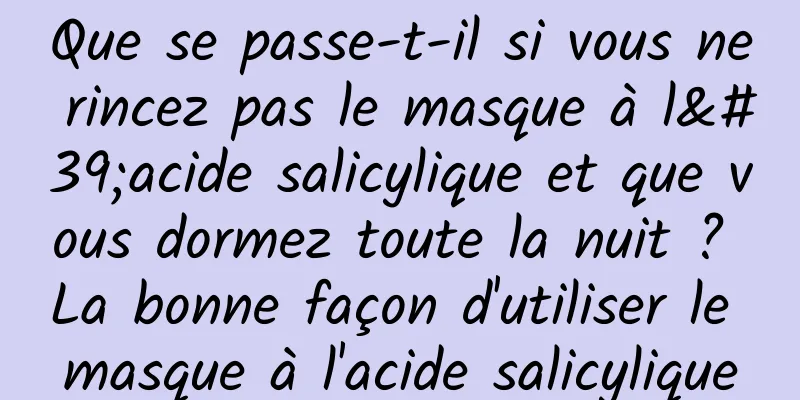 Que se passe-t-il si vous ne rincez pas le masque à l'acide salicylique et que vous dormez toute la nuit ? La bonne façon d'utiliser le masque à l'acide salicylique