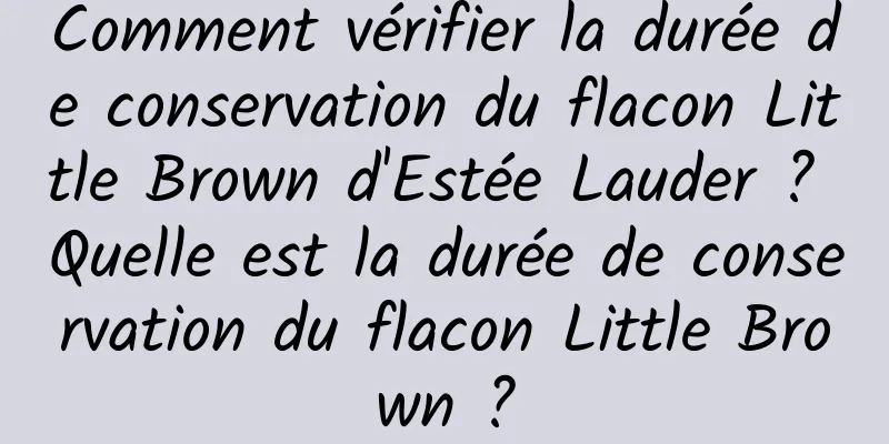 Comment vérifier la durée de conservation du flacon Little Brown d'Estée Lauder ? Quelle est la durée de conservation du flacon Little Brown ?